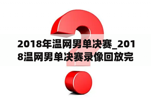 2018年温网男单决赛_2018温网男单决赛录像回放完全
版