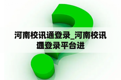 河南校讯通登录_河南校讯通登录平台进
口 河南校讯通登录_河南校讯通登录平台进
口