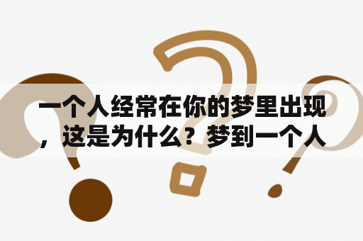 一个人经常在你的梦里出现，这是为什么？梦到一个人超过3次以上