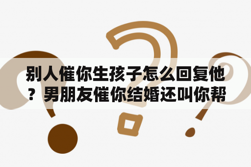 别人催你生孩子怎么回复他？男朋友催你结婚还叫你帮他生小孩是爱你吗？
