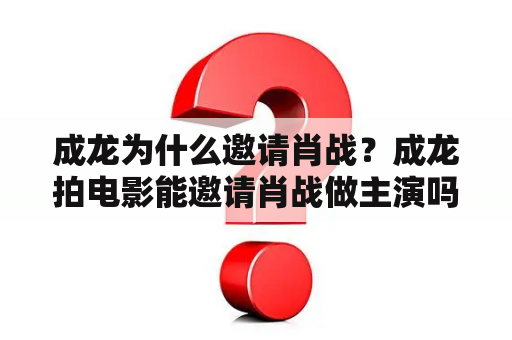 成龙为什么邀请肖战？成龙拍电影能邀请肖战做主演吗？