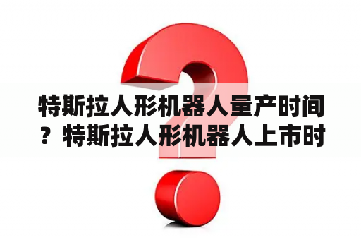 特斯拉人形机器人量产时间？特斯拉人形机器人上市时间？