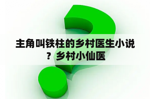 主角叫铁柱的乡村医生小说？乡村小仙医