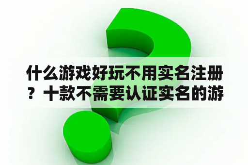 什么游戏好玩不用实名注册?十款不需要认证实名的游戏? 什么游戏好玩不用实名注册?十款不需要认证实名的游戏?