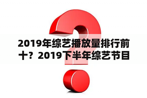 2019年综艺播放量排行前十？2019下半年综艺节目收视率排行榜？