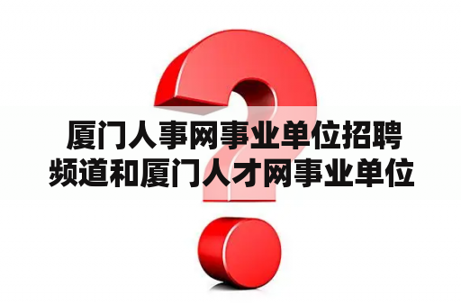  厦门人事网事业单位招聘频道和厦门人才网事业单位招聘有什么区别？