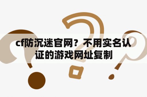 cf防沉迷官网？不用实名认证的游戏网址复制