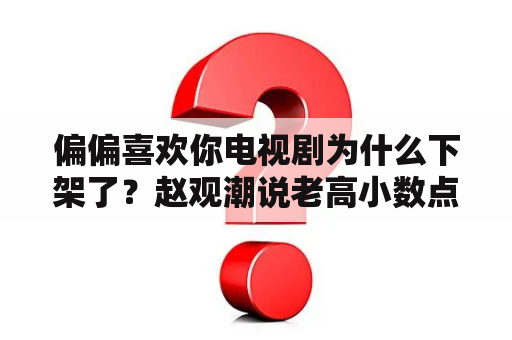 偏偏喜欢你电视剧为什么下架了？赵观潮说老高小数点标错了第几集？