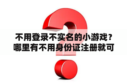 不用登录不实名的小游戏?哪里有不用身份证注册就可以玩的游戏? 不用登录不实名的小游戏?哪里有不用身份证注册就可以玩的游戏?