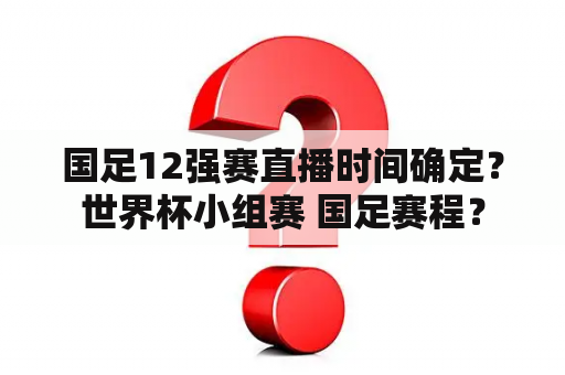 国足12强赛直播时间确定？世界杯小组赛 国足赛程？