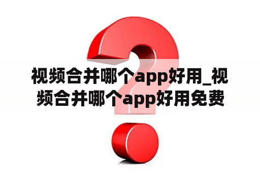 视频合并哪个app好用_视频合并哪个app好用免费