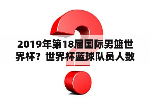 2019年第18届国际男篮世界杯？世界杯篮球队员人数不能少于多少人？