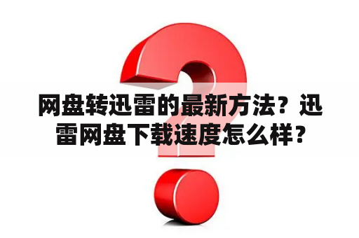 网盘转迅雷的最新方法？迅雷网盘下载速度怎么样？