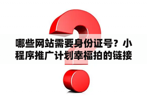 哪些网站需要身份证号？小程序推广计划幸福拍的链接是怎么放上去的？