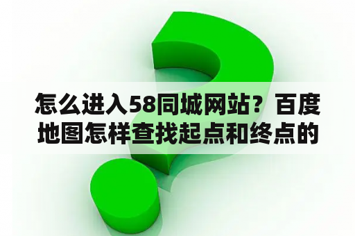 怎么进入58同城网站？百度地图怎样查找起点和终点的路线？