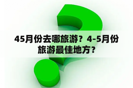 45月份去哪旅游？4-5月份旅游最佳地方？