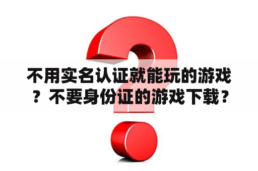 不用实名认证就能玩的游戏？不要身份证的游戏下载？