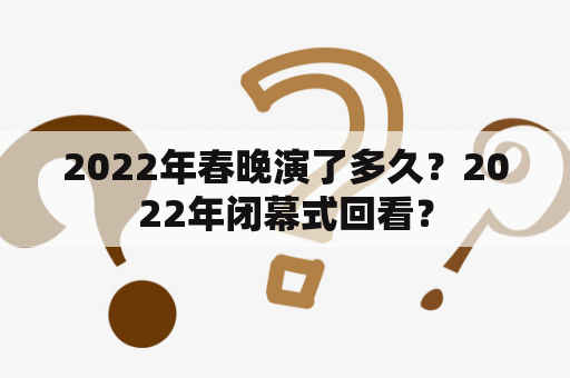 2022年春晚演了多久？2022年闭幕式回看？