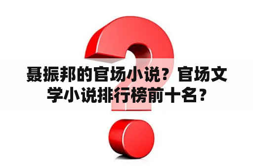 聂振邦的官场小说？官场文学小说排行榜前十名？