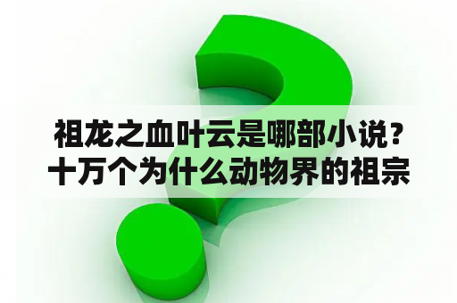 祖龙之血叶云是哪部小说？十万个为什么动物界的祖宗是什么？