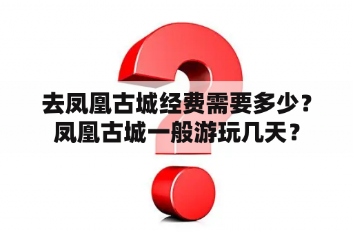 去凤凰古城经费需要多少？凤凰古城一般游玩几天？