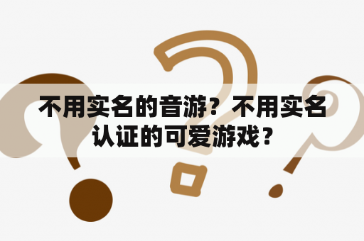 不用实名的音游？不用实名认证的可爱游戏？