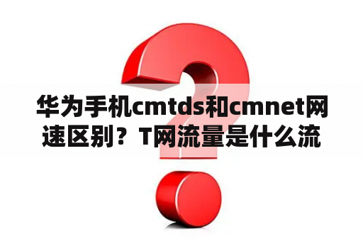 华为手机cmtds和cmnet网速区别？T网流量是什么流量？