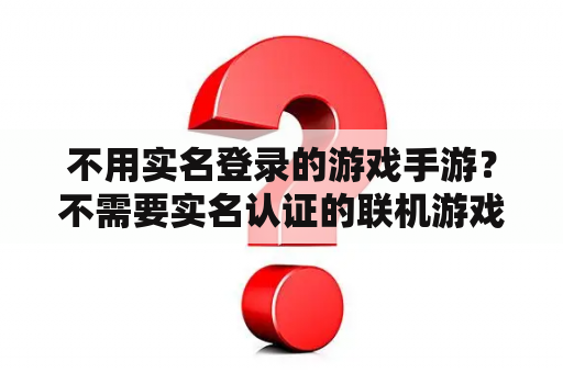 不用实名登录的游戏手游?不需要实名认证的联机游戏? 不用实名登录的游戏手游?不需要实名认证的联机游戏?