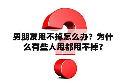 男朋友甩不掉怎么办？为什么有些人甩都甩不掉？