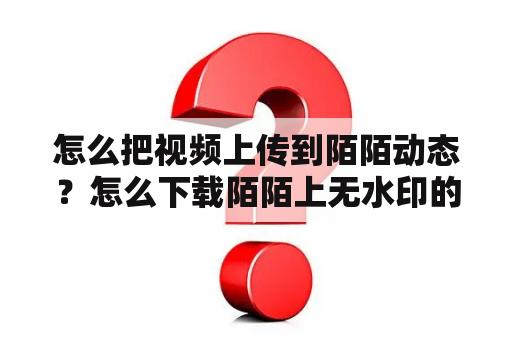 怎么把视频上传到陌陌动态？怎么下载陌陌上无水印的短视頻？