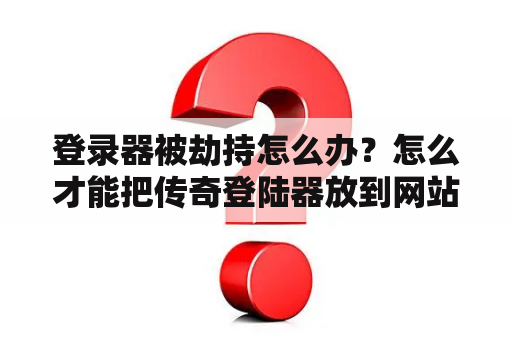 登录器被劫持怎么办？怎么才能把传奇登陆器放到网站上下载？