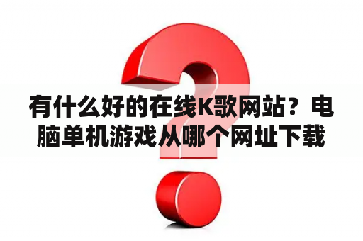 有什么好的在线K歌网站？电脑单机游戏从哪个网址下载？