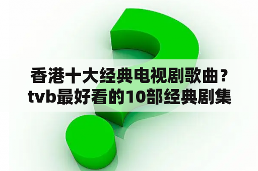 香港十大经典电视剧歌曲？tvb最好看的10部经典剧集？