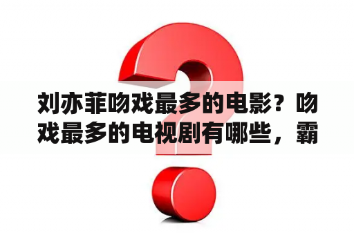 刘亦菲吻戏最多的电影？吻戏最多的电视剧有哪些，霸道总裁？