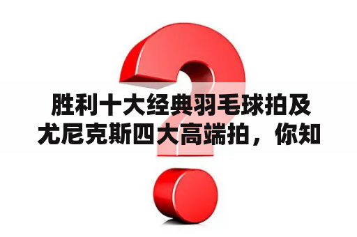  胜利十大经典羽毛球拍及尤尼克斯四大高端拍，你知道哪些吗？