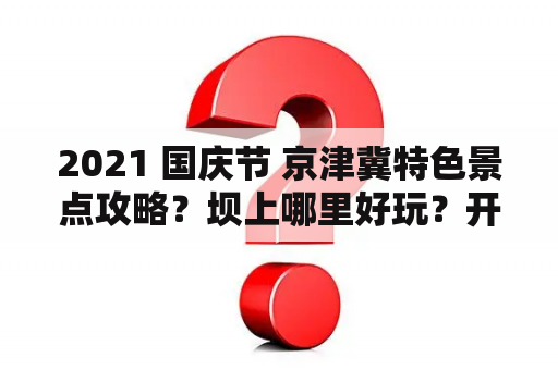 2021 国庆节 京津冀特色景点攻略？坝上哪里好玩？开车怎么去？闪电湖景区好玩吗？住哪比较好？