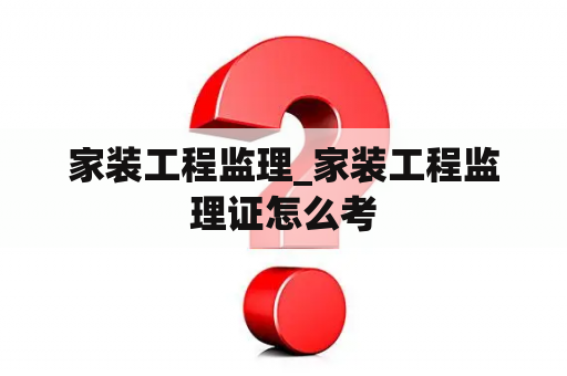 家装工程监理_家装工程监理证怎么考