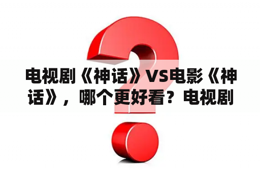 电视剧《神话》VS电影《神话》，哪个更好看？电视剧《神话》结局如何？