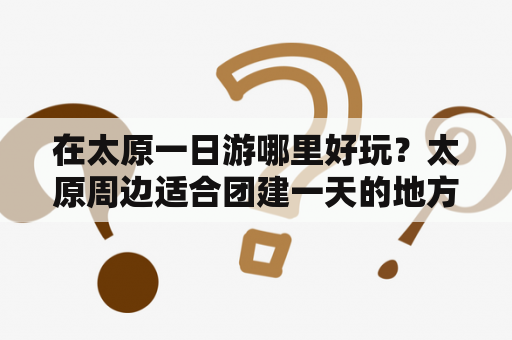 在太原一日游哪里好玩？太原周边适合团建一天的地方？