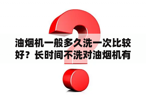 油烟机一般多久洗一次比较好？长时间不洗对油烟机有什么不好吗？油烟机开机嘎啦嘎啦响是怎么回事？