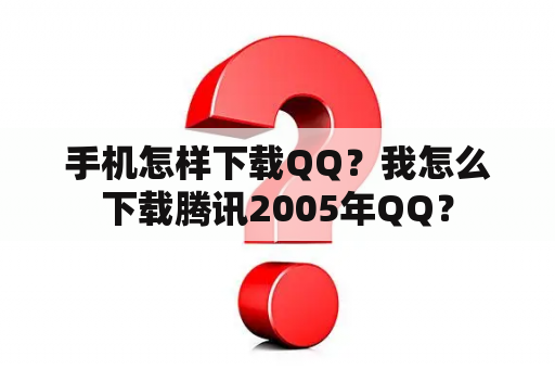 手机怎样下载QQ？我怎么下载腾讯2005年QQ？