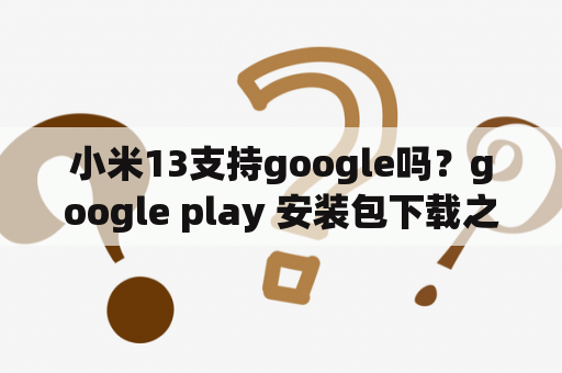 小米13支持google吗？google play 安装包下载之后怎么做？