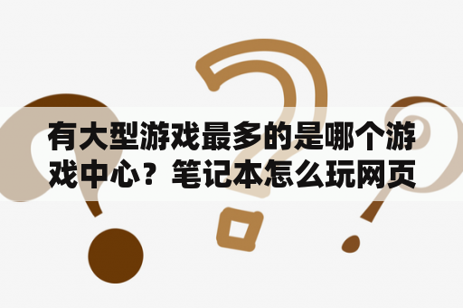 有大型游戏最多的是哪个游戏中心？笔记本怎么玩网页上的小游戏？