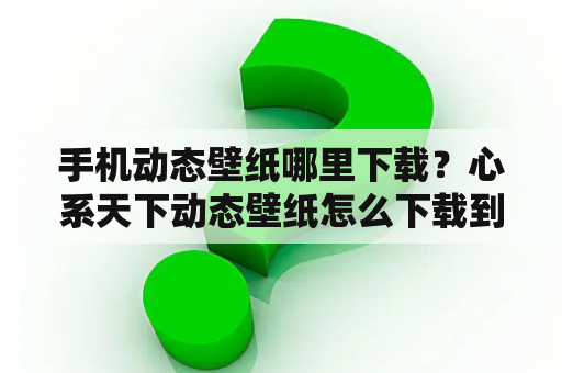 手机动态壁纸哪里下载？心系天下动态壁纸怎么下载到相册？