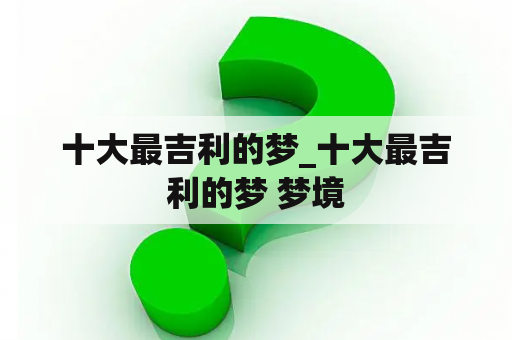 十大最吉利的梦_十大最吉利的梦 梦境