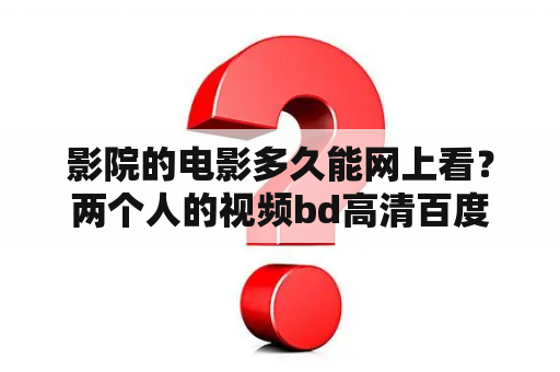 影院的电影多久能网上看？两个人的视频bd高清百度云