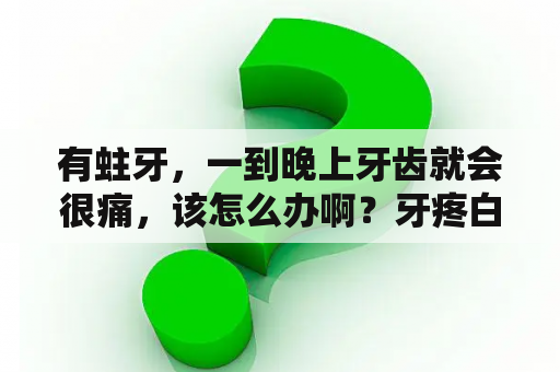 有蛀牙，一到晚上牙齿就会很痛，该怎么办啊？牙疼白天不疼晚上疼是怎么回事？