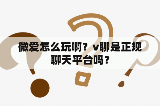 微爱怎么玩啊？v聊是正规聊天平台吗？