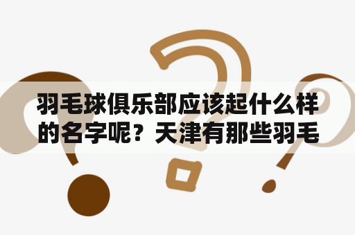 羽毛球俱乐部应该起什么样的名字呢？天津有那些羽毛球俱乐部？