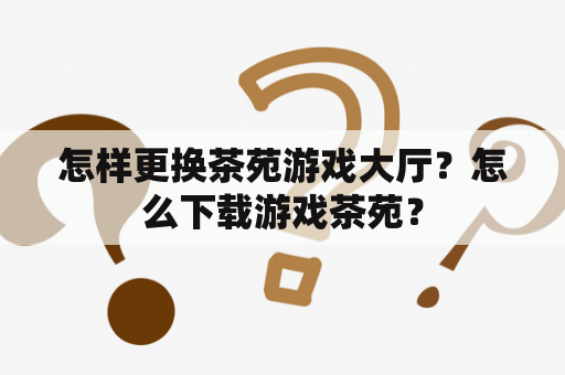 怎样更换茶苑游戏大厅？怎么下载游戏茶苑？